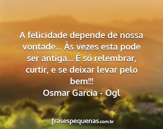 Osmar Garcia - Ogl - A felicidade depende de nossa vontade... Às...