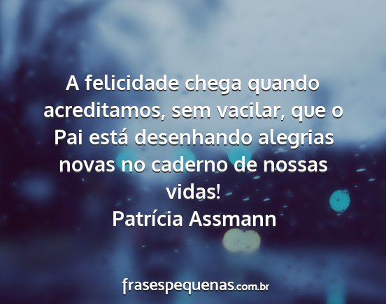 Patrícia Assmann - A felicidade chega quando acreditamos, sem...