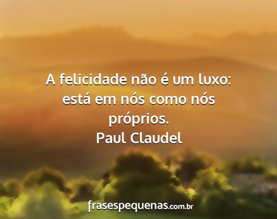 Paul Claudel - A felicidade não é um luxo: está em nós como...