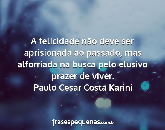 Paulo Cesar Costa Karini - A felicidade não deve ser aprisionada ao...
