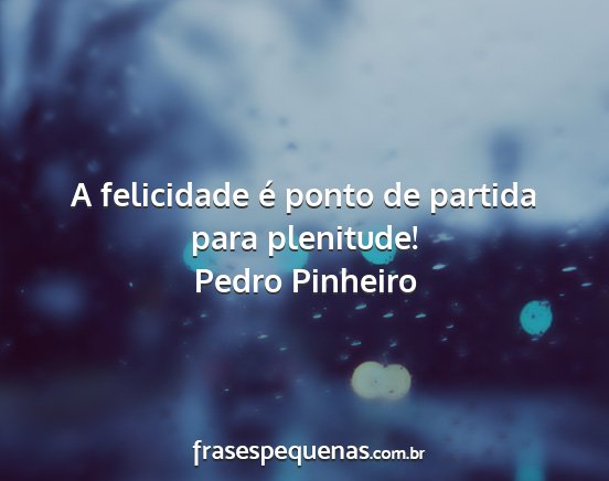 Pedro Pinheiro - A felicidade é ponto de partida para plenitude!...