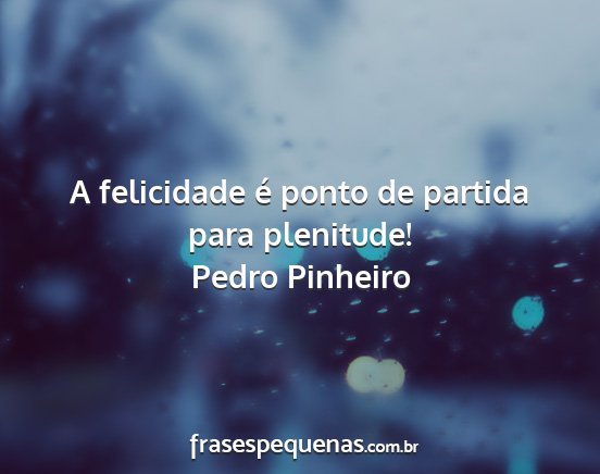 Pedro Pinheiro - A felicidade é ponto de partida para plenitude!...