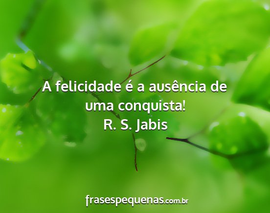 R. S. Jabis - A felicidade é a ausência de uma conquista!...