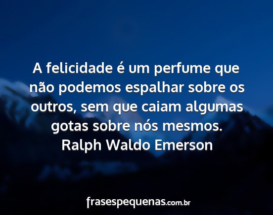 Ralph Waldo Emerson - A felicidade é um perfume que não podemos...