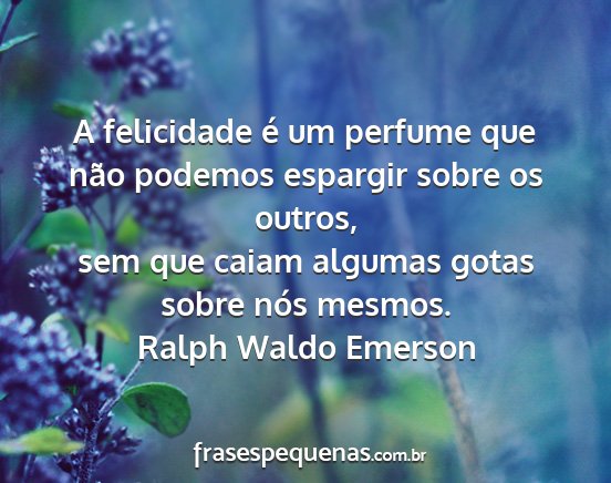 Ralph Waldo Emerson - A felicidade é um perfume que não podemos...
