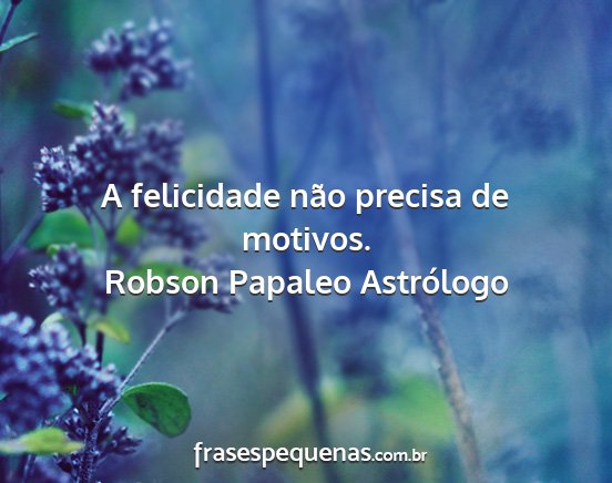 Robson Papaleo Astrólogo - A felicidade não precisa de motivos....