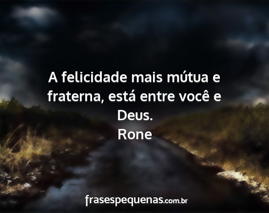 Rone - A felicidade mais mútua e fraterna, está entre...