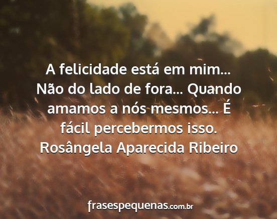 Rosângela Aparecida Ribeiro - A felicidade está em mim... Não do lado de...