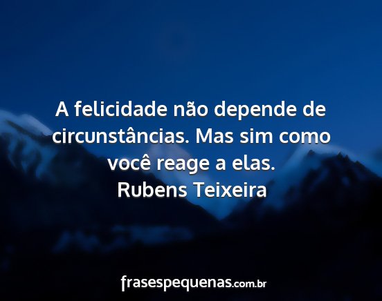 Rubens Teixeira - A felicidade não depende de circunstâncias. Mas...