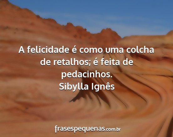 Sibylla Ignês - A felicidade é como uma colcha de retalhos; é...