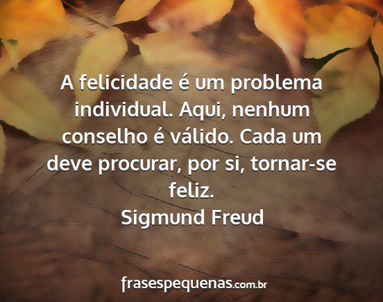 Sigmund Freud - A felicidade é um problema individual. Aqui,...