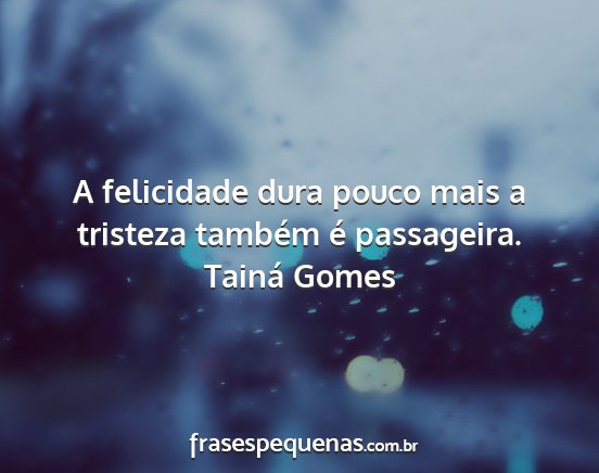 Tainá Gomes - A felicidade dura pouco mais a tristeza também...