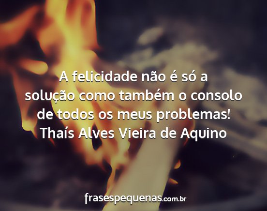 Thaís Alves Vieira de Aquino - A felicidade não é só a solução como também...