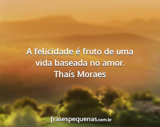 Thaís Moraes - A felicidade é fruto de uma vida baseada no amor....