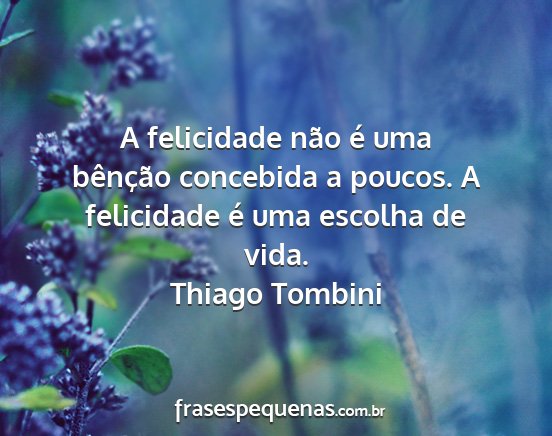 Thiago Tombini - A felicidade não é uma bênção concebida a...