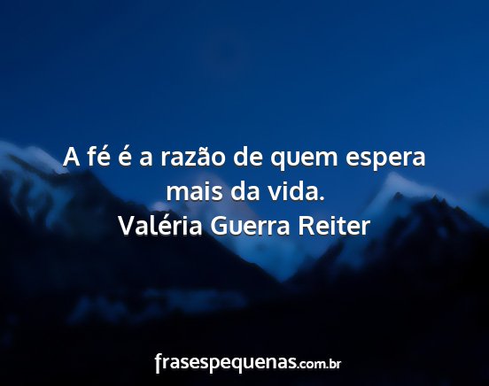 Valéria Guerra Reiter - A fé é a razão de quem espera mais da vida....