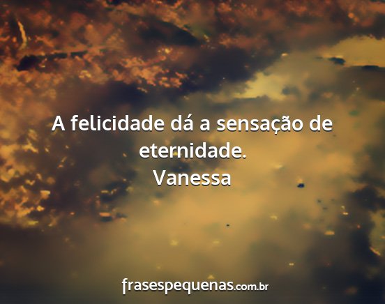 Vanessa - A felicidade dá a sensação de eternidade....