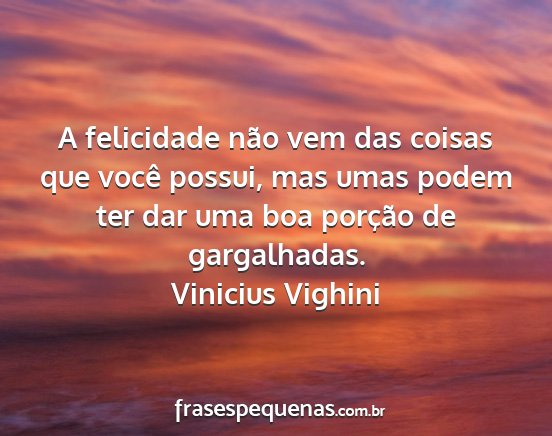 Vinicius Vighini - A felicidade não vem das coisas que você...