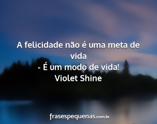 Violet Shine - A felicidade não é uma meta de vida - É um...
