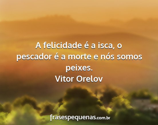 Vitor Orelov - A felicidade é a isca, o pescador é a morte e...