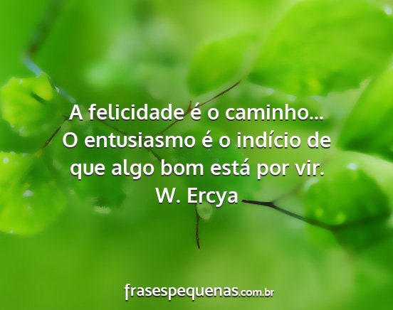 W. Ercya - A felicidade é o caminho... O entusiasmo é o...