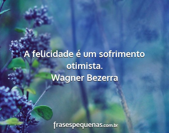 Wagner Bezerra - A felicidade é um sofrimento otimista....