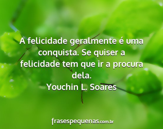 Youchin L. Soares - A felicidade geralmente é uma conquista. Se...