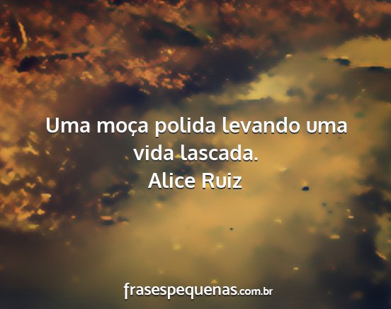 Alice Ruiz - Uma moça polida levando uma vida lascada....