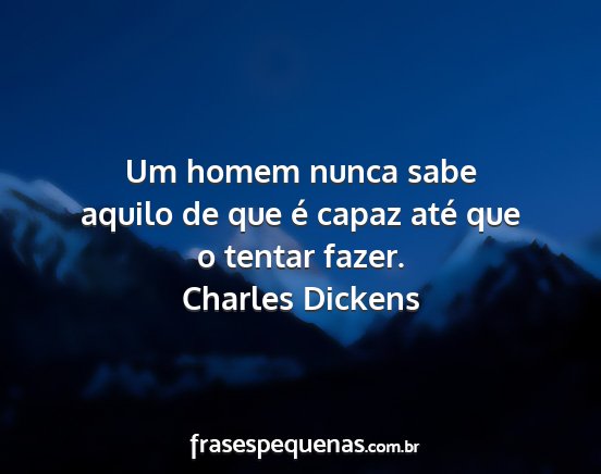 Charles Dickens - Um homem nunca sabe aquilo de que é capaz até...