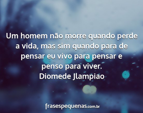 Diomede Jlampiao - Um homem não morre quando perde a vida, mas sim...