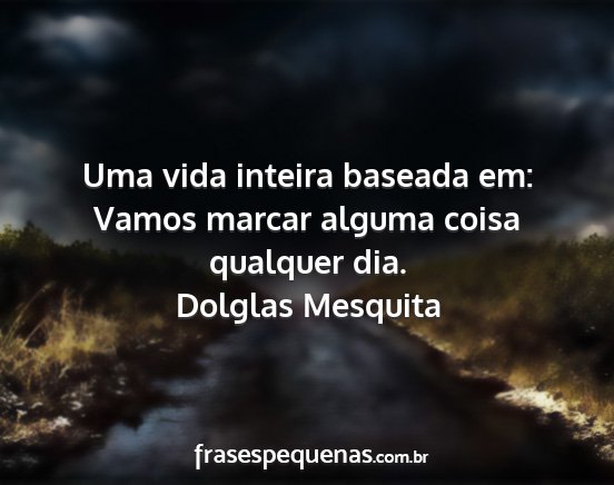 Dolglas Mesquita - Uma vida inteira baseada em: Vamos marcar alguma...