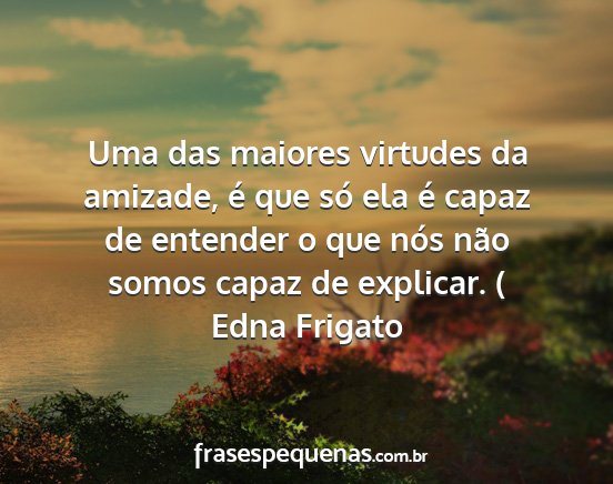 Edna Frigato - Uma das maiores virtudes da amizade, é que só...