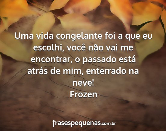 Frozen - Uma vida congelante foi a que eu escolhi, você...