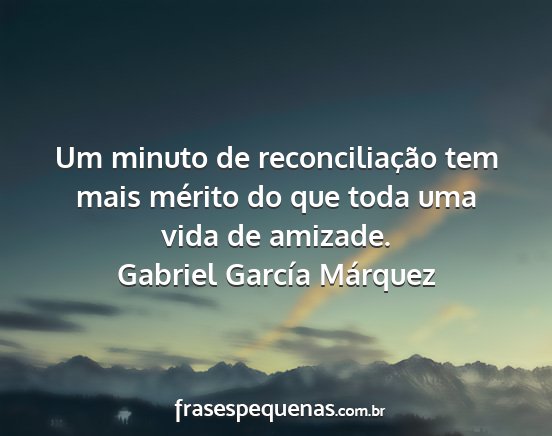 Gabriel garcía márquez - um minuto de reconciliação tem mais mérito do...