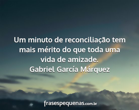 Gabriel García Márquez - Um minuto de reconciliação tem mais mérito do...