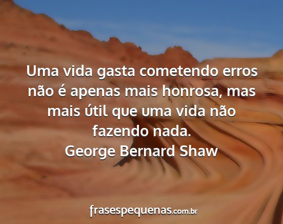 George Bernard Shaw - Uma vida gasta cometendo erros não é apenas...