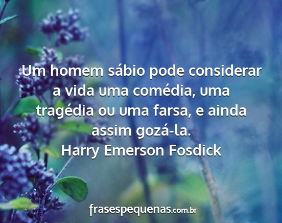 Harry Emerson Fosdick - Um homem sábio pode considerar a vida uma...