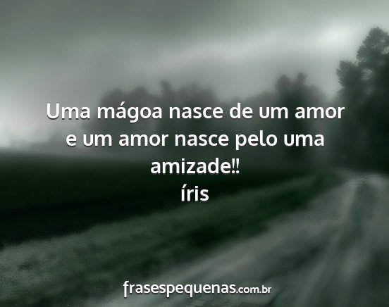 íris - Uma mágoa nasce de um amor e um amor nasce pelo...