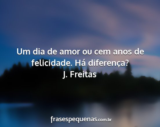 J. Freitas - Um dia de amor ou cem anos de felicidade. Há...
