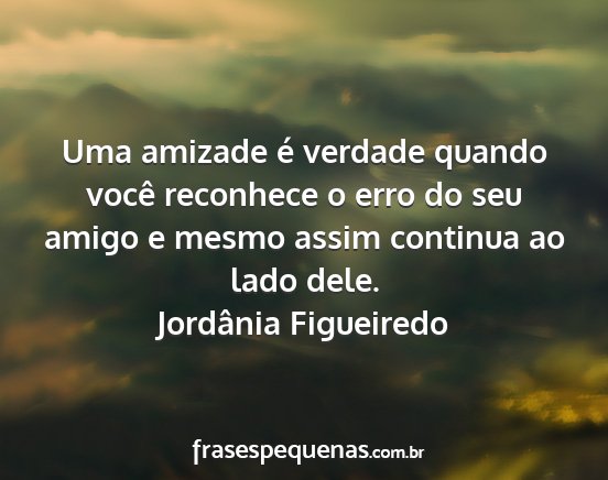 Jordânia Figueiredo - Uma amizade é verdade quando você reconhece o...