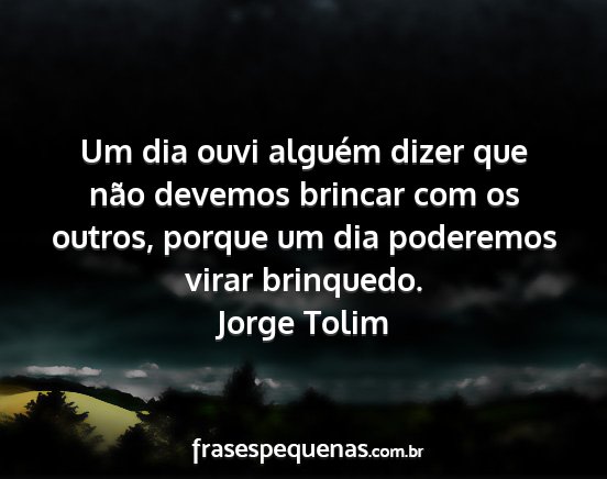 Jorge Tolim - Um dia ouvi alguém dizer que não devemos...