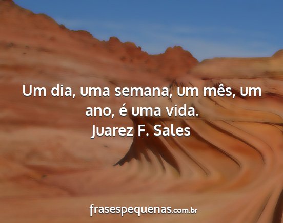 Juarez F. Sales - Um dia, uma semana, um mês, um ano, é uma vida....