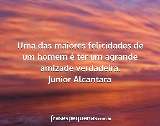 Junior Alcantara - Uma das maiores felicidades de um homem é ter um...