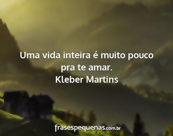 Kleber Martins - Uma vida inteira é muito pouco pra te amar....