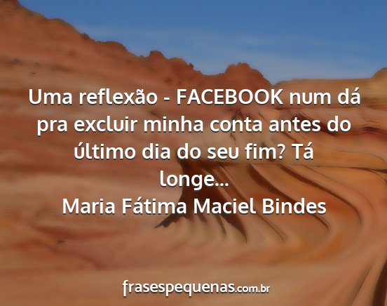 Maria Fátima Maciel Bindes - Uma reflexão - FACEBOOK num dá pra excluir...