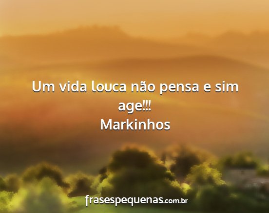 Markinhos - Um vida louca não pensa e sim age!!!...
