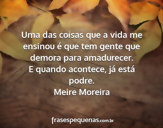 Meire Moreira - Uma das coisas que a vida me ensinou é que tem...