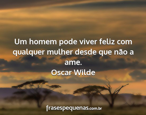 Oscar Wilde - Um homem pode viver feliz com qualquer mulher...