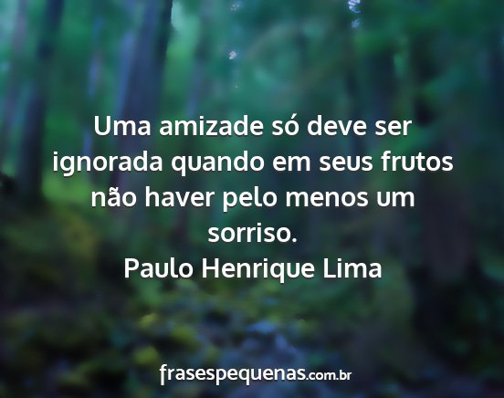 Paulo Henrique Lima - Uma amizade só deve ser ignorada quando em seus...