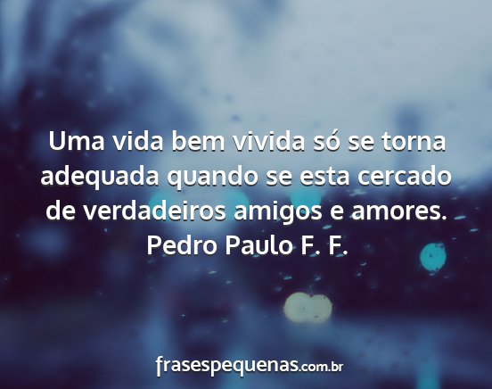 Pedro Paulo F. F. - Uma vida bem vivida só se torna adequada quando...